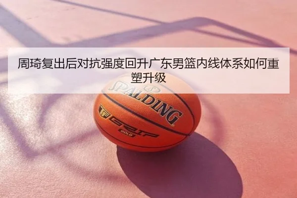 周琦复出后对抗强度回升广东男篮内线体系如何重塑升级