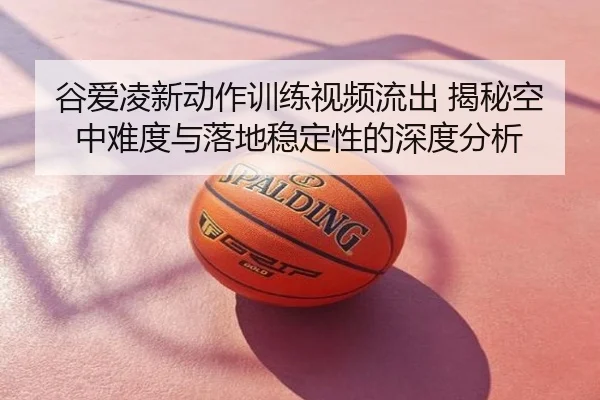谷爱凌新动作训练视频流出 揭秘空中难度与落地稳定性的深度分析