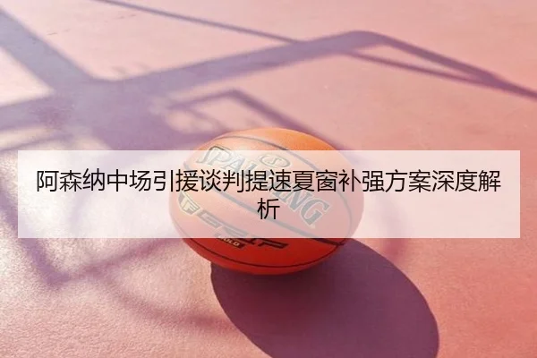 阿森纳中场引援谈判提速夏窗补强方案深度解析