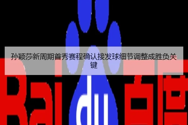 孙颖莎新周期首秀赛程确认接发球细节调整成胜负关键