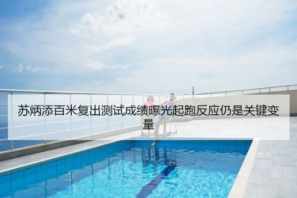 苏炳添百米复出测试成绩曝光起跑反应仍是关键变量