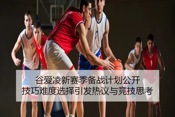 谷爱凌新赛季备战计划公开 技巧难度选择引发热议与竞技思考
