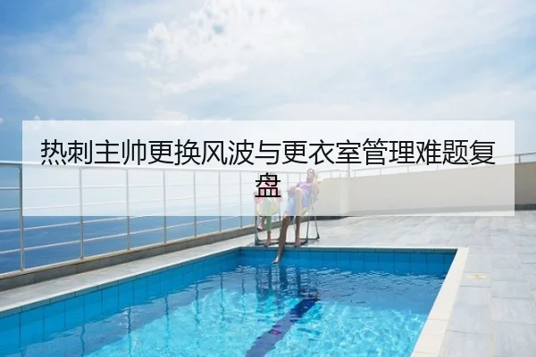热刺主帅更换风波与更衣室管理难题复盘