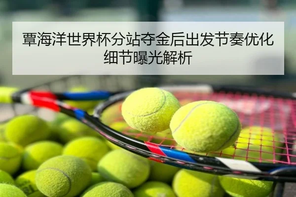 覃海洋世界杯分站夺金后出发节奏优化细节曝光解析