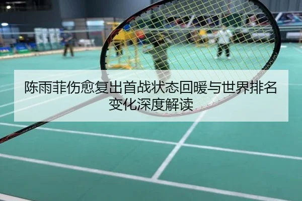 陈雨菲伤愈复出首战状态回暖与世界排名变化深度解读